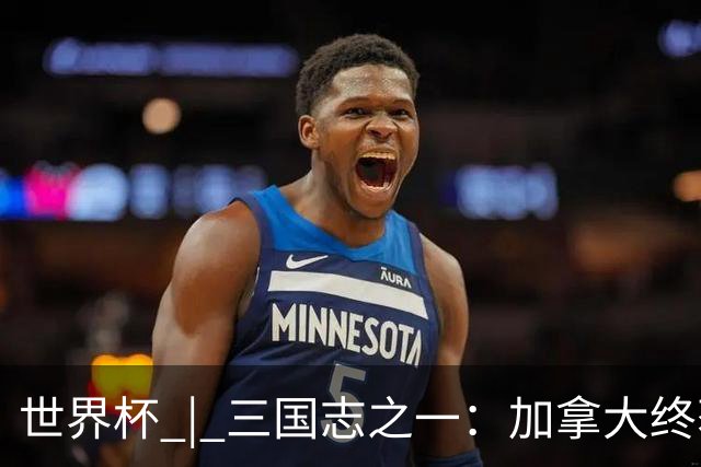 世界杯 | 三国志之一：加拿大终获世界杯首分，突破从何而来？