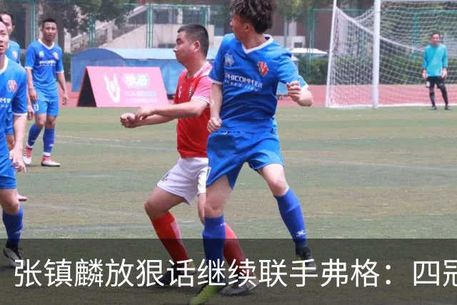 张镇麟放狠话继续联手弗格：四冠只是开始想要拿更多！两人关系不止是抱大腿